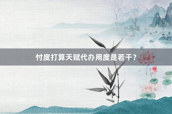忖度打算天赋代办用度是若干？