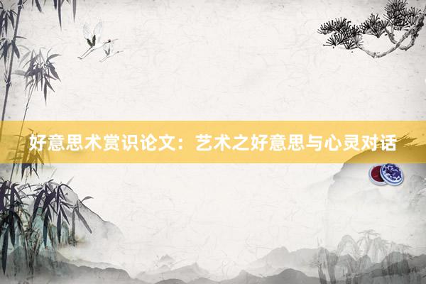 好意思术赏识论文：艺术之好意思与心灵对话