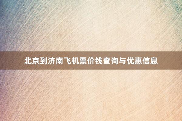 北京到济南飞机票价钱查询与优惠信息