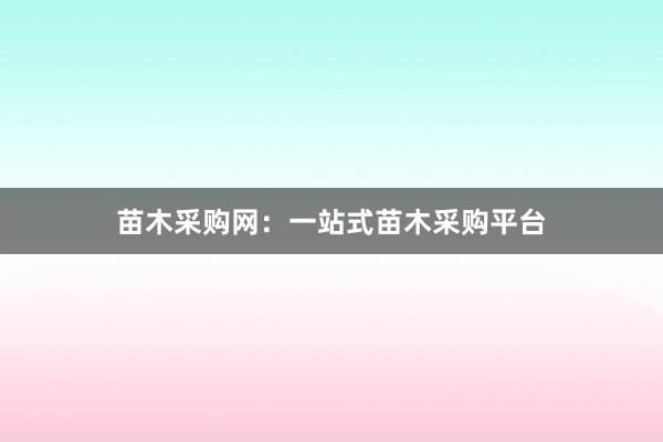 苗木采购网：一站式苗木采购平台