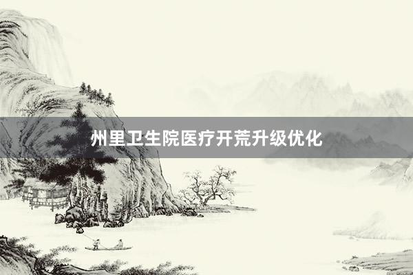 州里卫生院医疗开荒升级优化