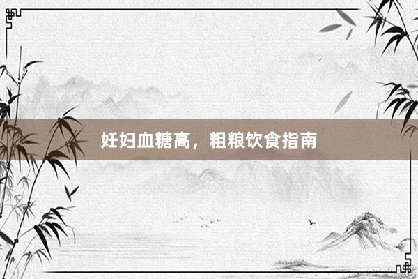 妊妇血糖高，粗粮饮食指南