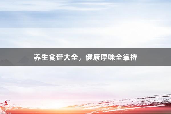 养生食谱大全，健康厚味全掌持