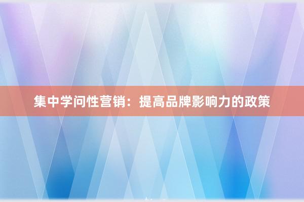 集中学问性营销：提高品牌影响力的政策