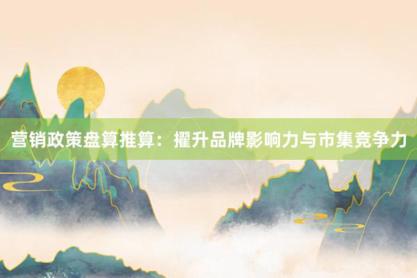 营销政策盘算推算：擢升品牌影响力与市集竞争力